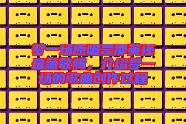 夢一場原唱是那英還是蕭敬騰，介紹夢一場的歌曲創(chuàng)作過程