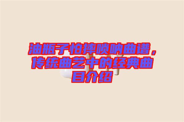 油瓶子怕摔嗩吶曲譜，傳統(tǒng)曲藝中的經(jīng)典曲目介紹