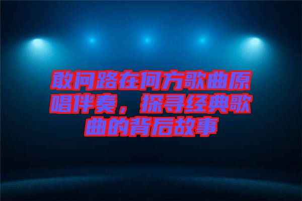敢問(wèn)路在何方歌曲原唱伴奏，探尋經(jīng)典歌曲的背后故事