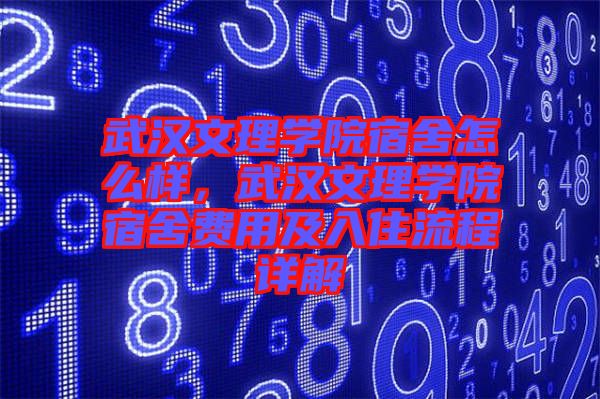 武漢文理學(xué)院宿舍怎么樣，武漢文理學(xué)院宿舍費(fèi)用及入住流程詳解
