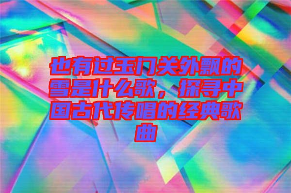 也有過(guò)玉門(mén)關(guān)外飄的雪是什么歌，探尋中國(guó)古代傳唱的經(jīng)典歌曲