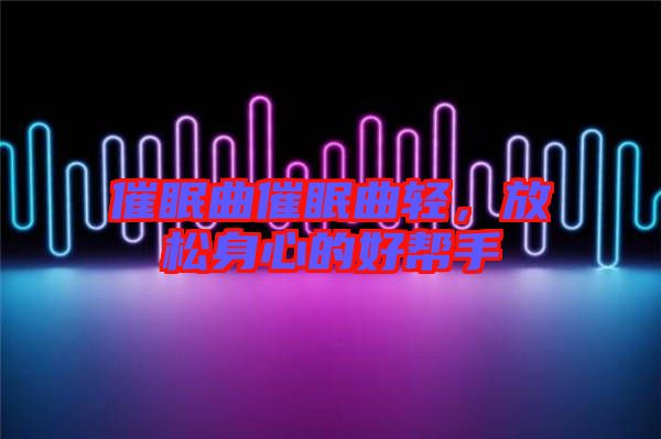 催眠曲催眠曲輕，放松身心的好幫手