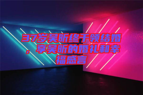 37歲吳昕終于領(lǐng)結(jié)婚，享吳昕的婚禮和幸福感言