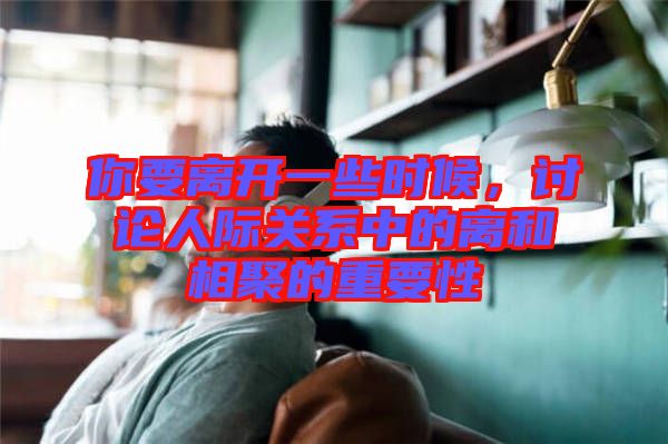 你要離開一些時候，討論人際關系中的離和相聚的重要性