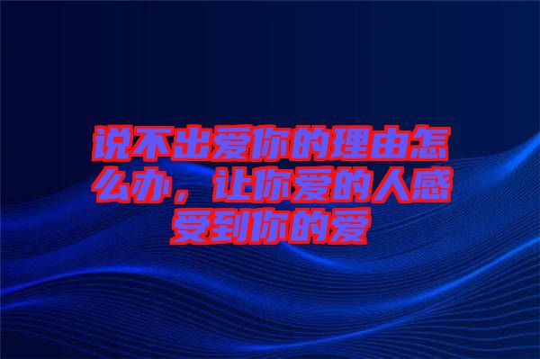 說(shuō)不出愛(ài)你的理由怎么辦，讓你愛(ài)的人感受到你的愛(ài)