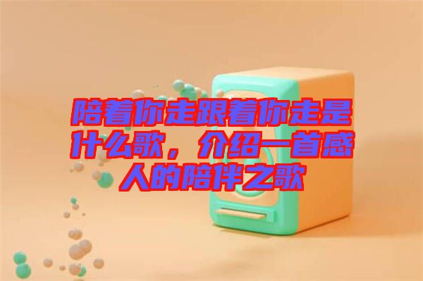 陪著你走跟著你走是什么歌，介紹一首感人的陪伴之歌