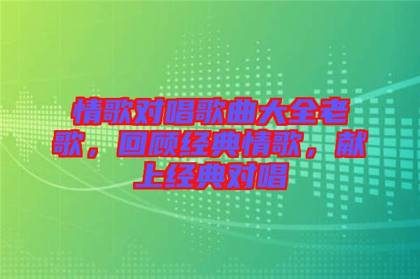 情歌對(duì)唱歌曲大全老歌，回顧經(jīng)典情歌，獻(xiàn)上經(jīng)典對(duì)唱