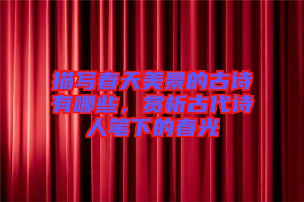 描寫春天美景的古詩(shī)有哪些，賞析古代詩(shī)人筆下的春光