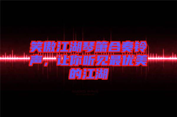 笑傲江湖琴簫合奏鈴聲，讓你聽(tīng)見(jiàn)最優(yōu)美的江湖