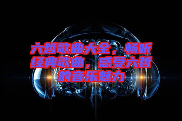 六哲歌曲大全，暢聽經(jīng)典歌曲，感受六哲的音樂魅力