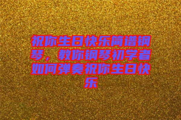 祝你生日快樂簡(jiǎn)譜鋼琴，教你鋼琴初學(xué)者如何彈奏祝你生日快樂