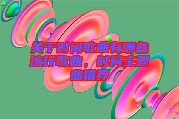 關(guān)于時(shí)間歌曲有哪些流行歌曲，時(shí)間主題曲推薦