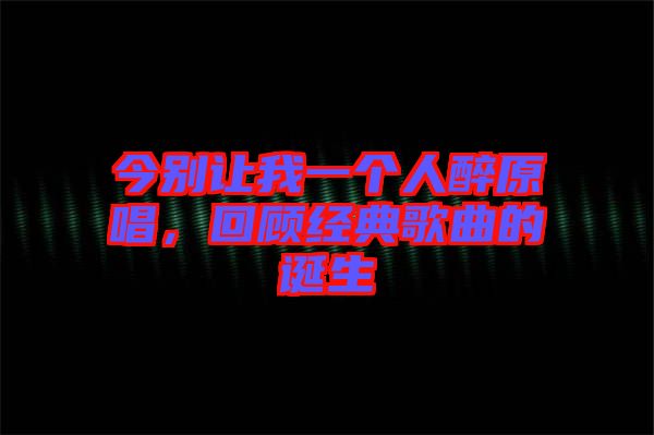 今別讓我一個(gè)人醉原唱，回顧經(jīng)典歌曲的誕生