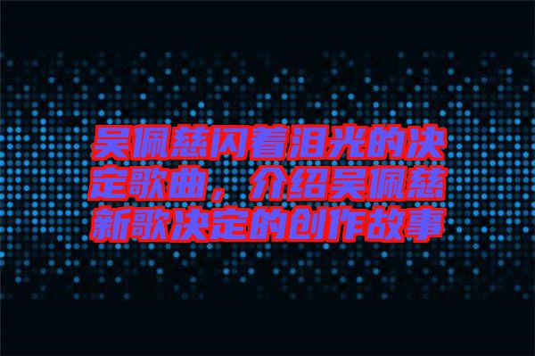 吳佩慈閃著淚光的決定歌曲，介紹吳佩慈新歌決定的創(chuàng)作故事