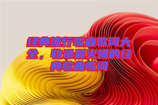 經(jīng)典流行歌曲歌詞大全，收錄最火爆的經(jīng)典歌曲歌詞