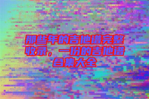 那些年的吉他譜完整收錄，一份的吉他譜合集大全