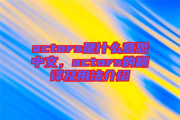 actors是什么意思中文，actors的翻譯及用法介紹