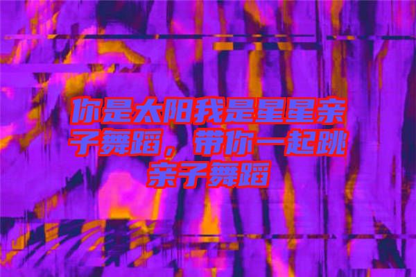 你是太陽我是星星親子舞蹈，帶你一起跳親子舞蹈