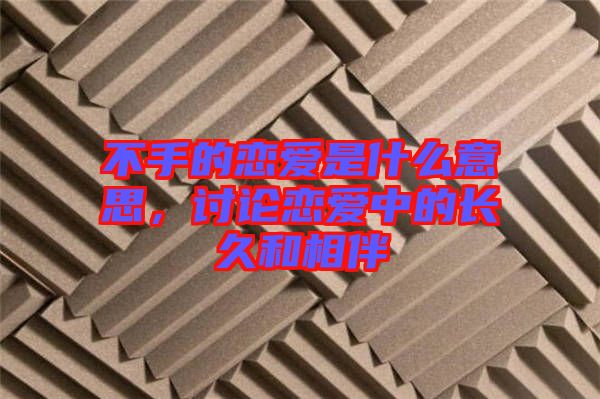 不手的戀愛是什么意思，討論戀愛中的長久和相伴