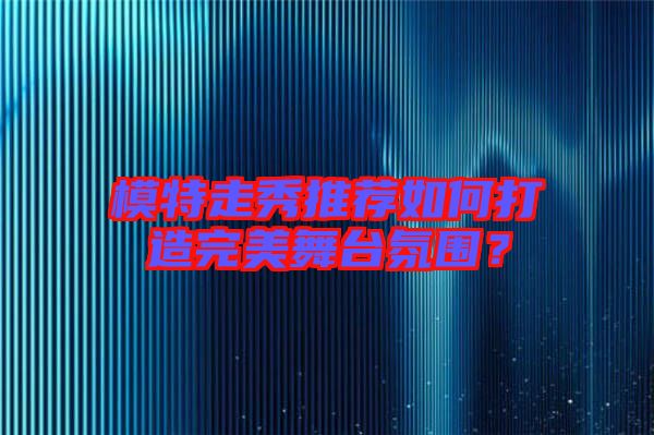 模特走秀推薦如何打造完美舞臺氛圍？