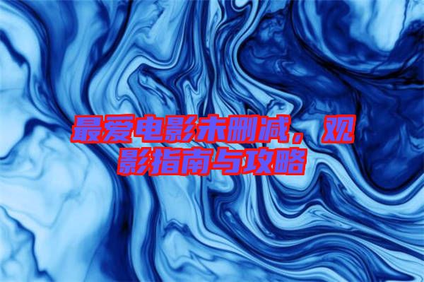 最愛電影未刪減，觀影指南與攻略