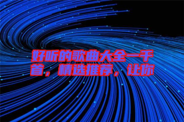 好聽(tīng)的歌曲大全一千首，精選推薦，讓你