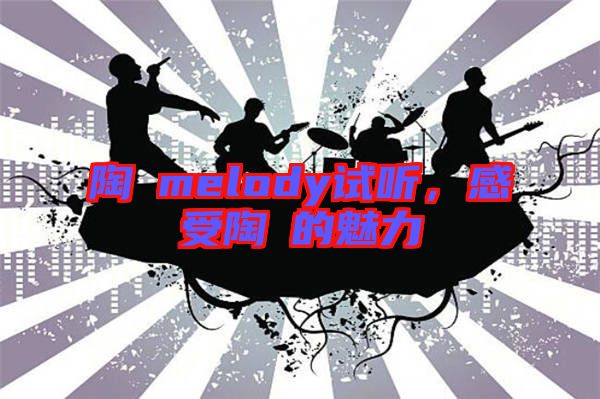 陶喆melody試聽，感受陶喆的魅力