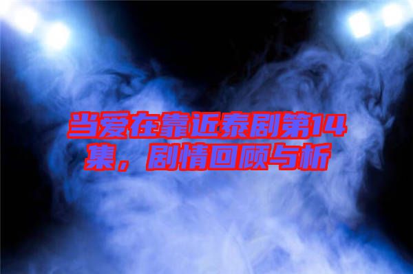 當(dāng)愛在靠近泰劇第14集，劇情回顧與析