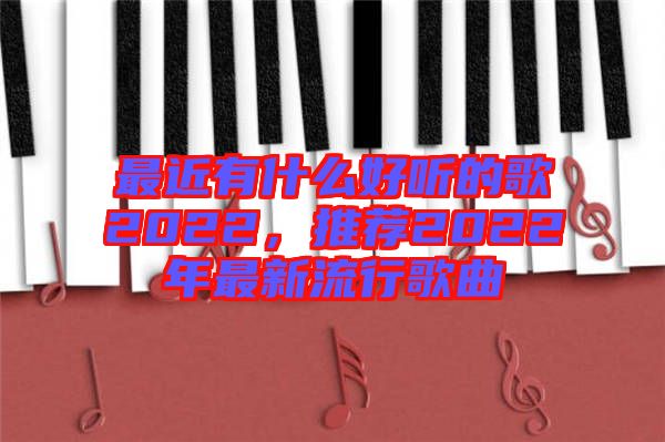 最近有什么好聽的歌2022，推薦2022年最新流行歌曲
