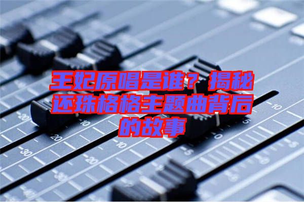 王妃原唱是誰？揭秘還珠格格主題曲背后的故事