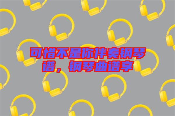 可惜不是你伴奏鋼琴譜，鋼琴曲譜享