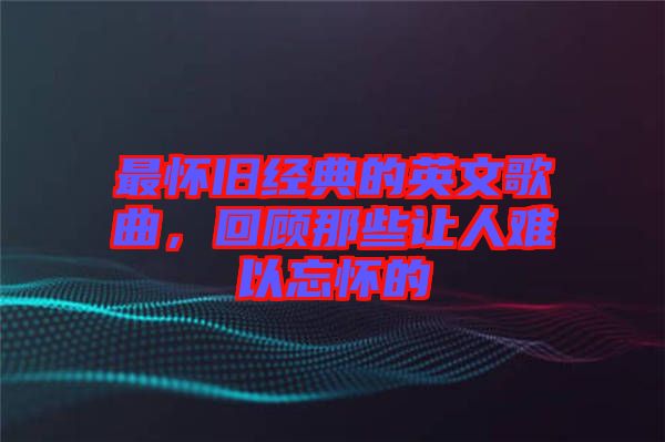 最懷舊經(jīng)典的英文歌曲，回顧那些讓人難以忘懷的