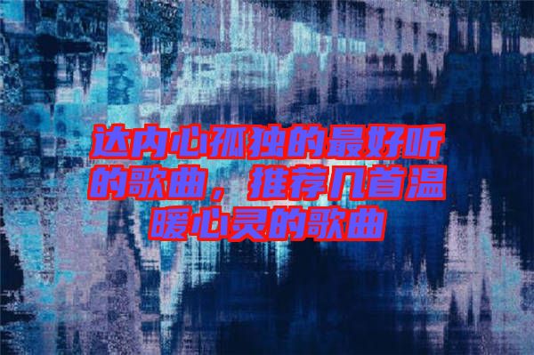 達(dá)內(nèi)心孤獨(dú)的最好聽的歌曲，推薦幾首溫暖心靈的歌曲