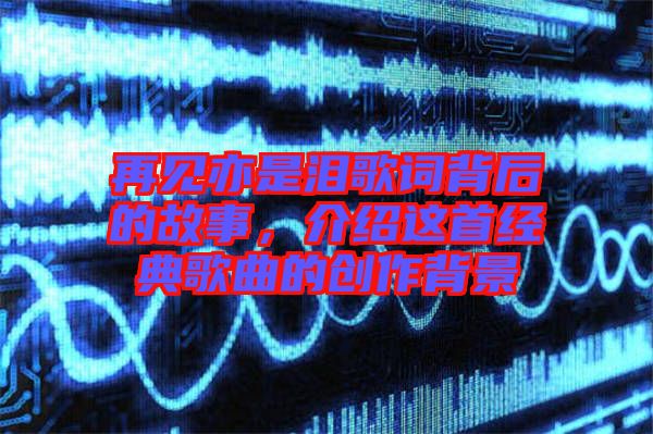 再見亦是淚歌詞背后的故事，介紹這首經(jīng)典歌曲的創(chuàng)作背景