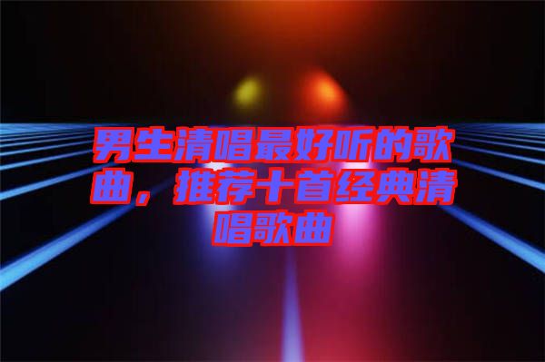 男生清唱最好聽的歌曲，推薦十首經(jīng)典清唱歌曲