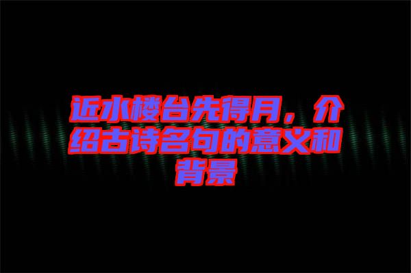 近水樓臺(tái)先得月，介紹古詩(shī)名句的意義和背景