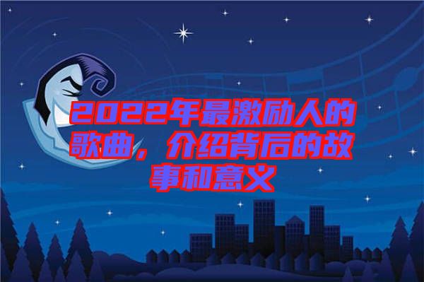 2022年最激勵人的歌曲，介紹背后的故事和意義