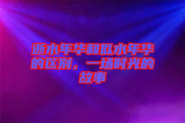 逝水年華和似水年華的區(qū)別，一場(chǎng)時(shí)光的故事