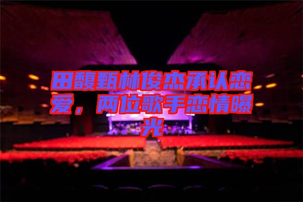 田馥甄林俊杰承認戀愛，兩位歌手戀情曝光