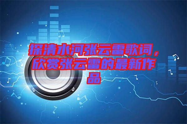探清水河張?jiān)评赘柙~，欣賞張?jiān)评椎淖钚伦髌? width=