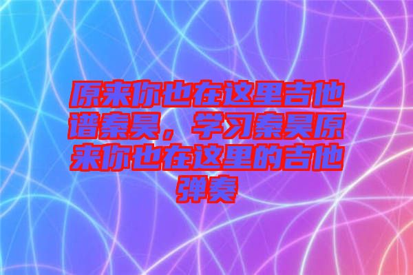 原來你也在這里吉他譜秦昊，學(xué)習(xí)秦昊原來你也在這里的吉他彈奏