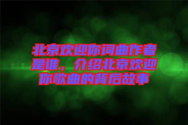北京歡迎你詞曲作者是誰，介紹北京歡迎你歌曲的背后故事