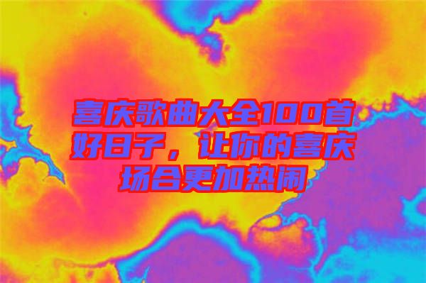 喜慶歌曲大全100首好日子，讓你的喜慶場(chǎng)合更加熱鬧