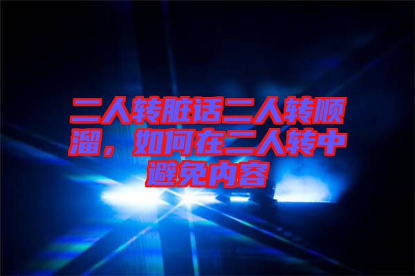 二人轉(zhuǎn)臟話二人轉(zhuǎn)順溜，如何在二人轉(zhuǎn)中避免內(nèi)容