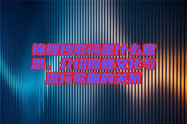 錦鯉抄歌詞是什么意思，介紹錦鯉文化與流行歌曲的關系