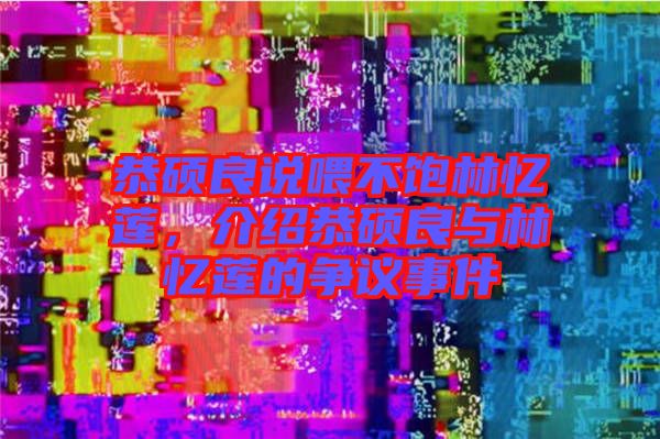 恭碩良說喂不飽林憶蓮，介紹恭碩良與林憶蓮的爭議事件