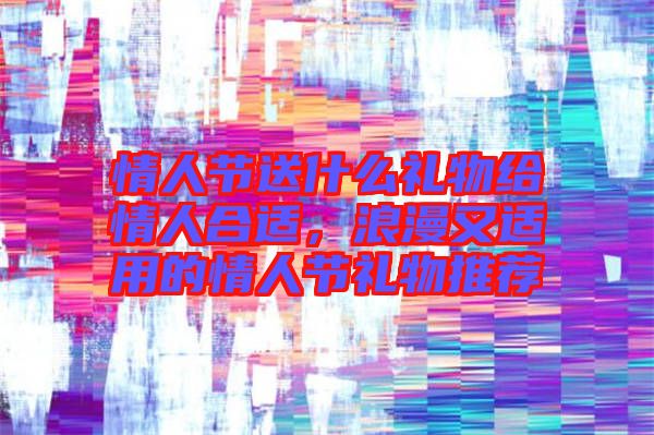 情人節(jié)送什么禮物給情人合適，浪漫又適用的情人節(jié)禮物推薦