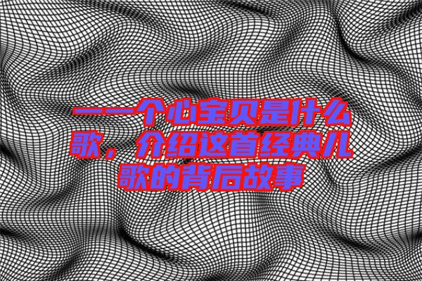 一一個(gè)心寶貝是什么歌，介紹這首經(jīng)典兒歌的背后故事