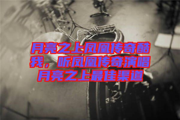 月亮之上鳳凰傳奇酷我，聽鳳凰傳奇演唱月亮之上最佳渠道