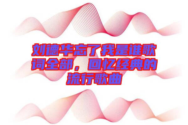 劉德華忘了我是誰歌詞全部，回憶經(jīng)典的流行歌曲